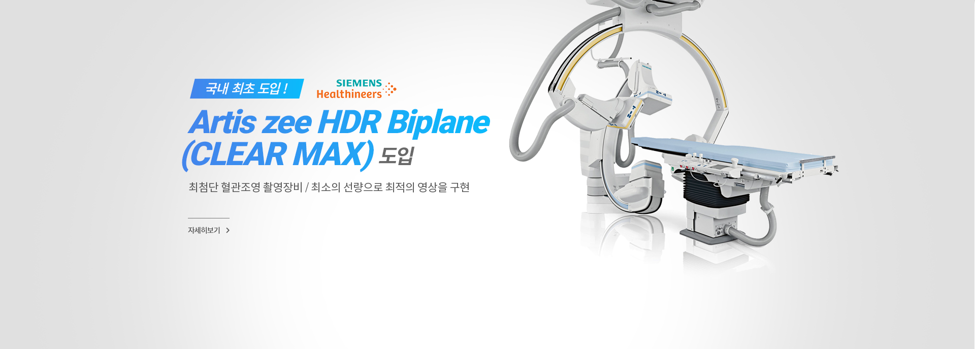 국내 최초 도입 !, Artis zee HDR Biplane (CLEAR MAX) 도입, 최첨단 혈관조영 촬영장비 / 최소의 선량으로 최적의 영상을 구현, 자세히 보기